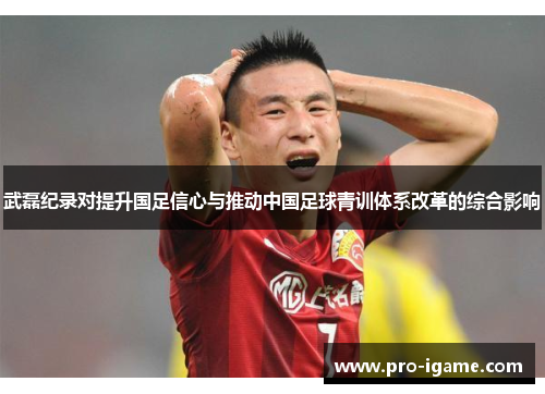 武磊纪录对提升国足信心与推动中国足球青训体系改革的综合影响
