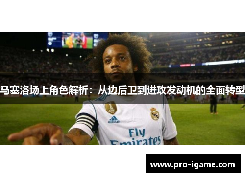 马塞洛场上角色解析：从边后卫到进攻发动机的全面转型