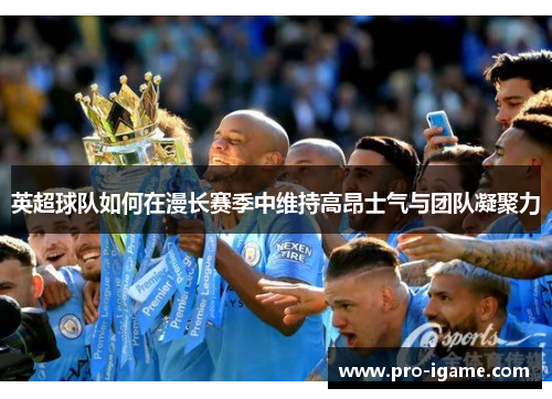 英超球队如何在漫长赛季中维持高昂士气与团队凝聚力