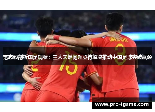 范志毅剖析国足现状：三大关键问题亟待解决推动中国足球突破瓶颈