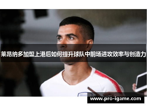 莱昂纳多加盟上港后如何提升球队中前场进攻效率与创造力