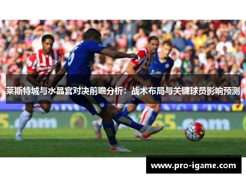 莱斯特城与水晶宫对决前瞻分析：战术布局与关键球员影响预测