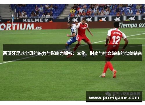 西班牙足球宝贝的魅力与影响力解析：文化、时尚与社交媒体的完美结合