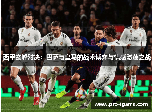 西甲巅峰对决：巴萨与皇马的战术博弈与情感激荡之战