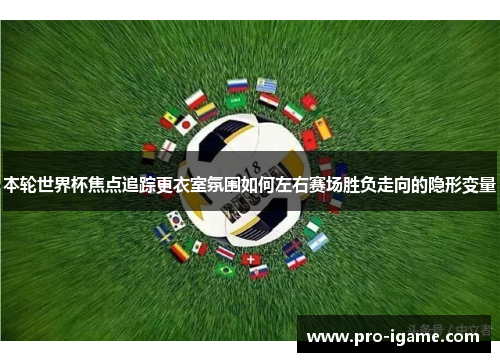 本轮世界杯焦点追踪更衣室氛围如何左右赛场胜负走向的隐形变量