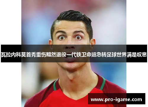 瓦拉内科莫首秀重伤黯然退役一代铁卫命运急转足球世界满是叹息