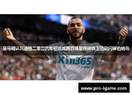 皇马确认吕迪格二零二六年初达成两百场里程碑铁卫功勋闪耀伯纳乌