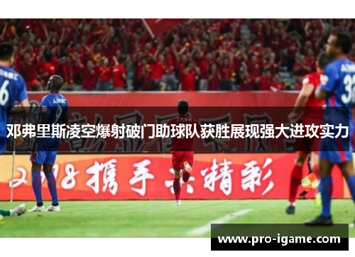 邓弗里斯凌空爆射破门助球队获胜展现强大进攻实力
