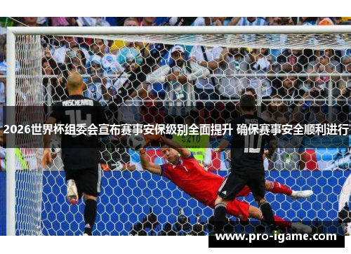 2026世界杯组委会宣布赛事安保级别全面提升 确保赛事安全顺利进行