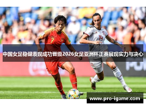 中国女足稳健表现成功晋级2026女足亚洲杯正赛展现实力与决心